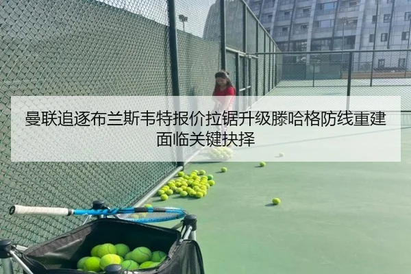 曼联追逐布兰斯韦特报价拉锯升级滕哈格防线重建面临关键抉择