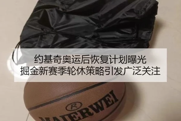 约基奇奥运后恢复计划曝光 掘金新赛季轮休策略引发广泛关注